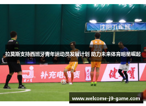 拉莫斯支持西班牙青年运动员发展计划 助力未来体育明星崛起 拉莫斯支持西班牙青年运动员发展计划 助力未来体育明星崛起