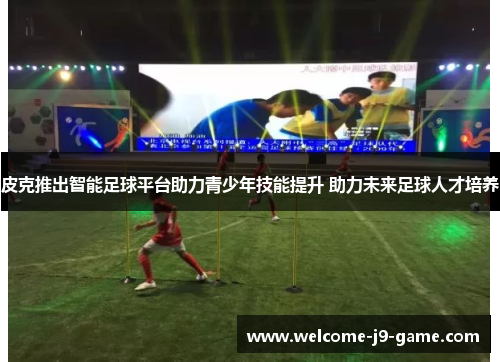 皮克推出智能足球平台助力青少年技能提升 助力未来足球人才培养 皮克推出智能足球平台助力青少年技能提升 助力未来足球人才培养