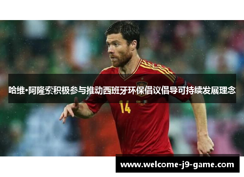 哈维·阿隆索积极参与推动西班牙环保倡议倡导可持续发展理念 哈维·阿隆索积极参与推动西班牙环保倡议倡导可持续发展理念