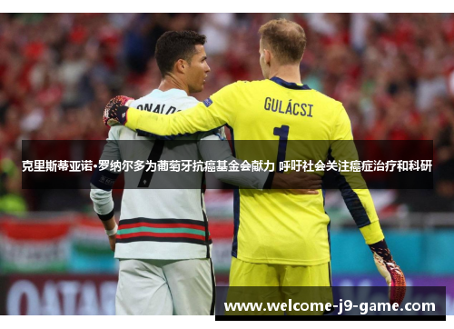 克里斯蒂亚诺·罗纳尔多为葡萄牙抗癌基金会献力 呼吁社会关注癌症治疗和科研 克里斯蒂亚诺·罗纳尔多为葡萄牙抗癌基金会献力 呼吁社会关注癌症治疗和科研