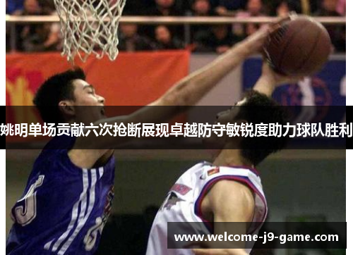 姚明单场贡献六次抢断展现卓越防守敏锐度助力球队胜利 姚明单场贡献六次抢断展现卓越防守敏锐度助力球队胜利