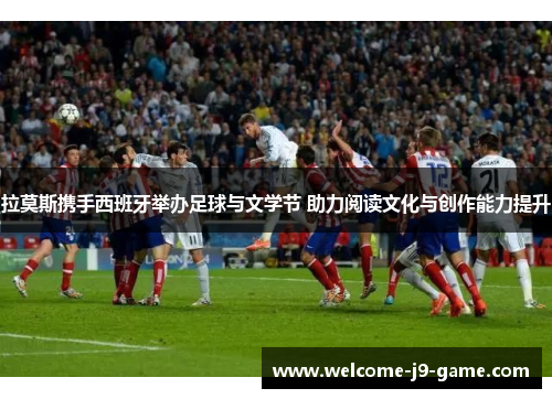 拉莫斯携手西班牙举办足球与文学节 助力阅读文化与创作能力提升 拉莫斯携手西班牙举办足球与文学节 助力阅读文化与创作能力提升