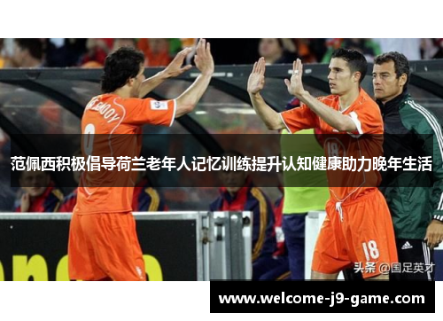 范佩西积极倡导荷兰老年人记忆训练提升认知健康助力晚年生活 范佩西积极倡导荷兰老年人记忆训练提升认知健康助力晚年生活