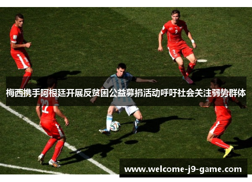 梅西携手阿根廷开展反贫困公益募捐活动呼吁社会关注弱势群体 梅西携手阿根廷开展反贫困公益募捐活动呼吁社会关注弱势群体