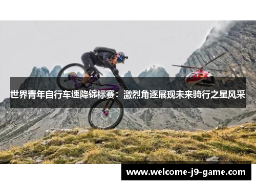 世界青年自行车速降锦标赛:激烈角逐展现未来骑行之星风采 世界青年自行车速降锦标赛:激烈角逐展现未来骑行之星风采