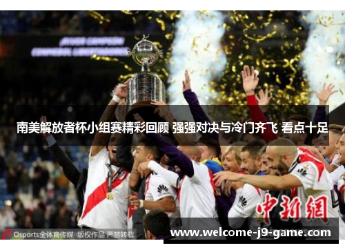 南美解放者杯小组赛精彩回顾 强强对决与冷门齐飞 看点十足 南美解放者杯小组赛精彩回顾 强强对决与冷门齐飞 看点十足