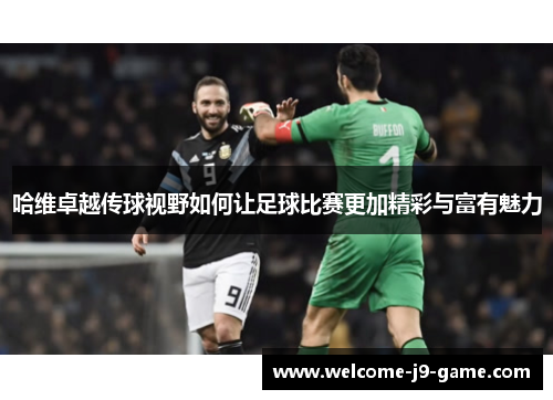哈维卓越传球视野如何让足球比赛更加精彩与富有魅力 哈维卓越传球视野如何让足球比赛更加精彩与富有魅力