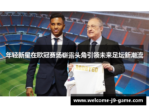 年轻新星在欧冠赛场崭露头角引领未来足坛新潮流 年轻新星在欧冠赛场崭露头角引领未来足坛新潮流