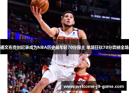 德文布克创纪录成为NBA历史最年轻70分得主 单场狂砍70分震撼全场 德文布克创纪录成为NBA历史最年轻70分得主 单场狂砍70分震撼全场