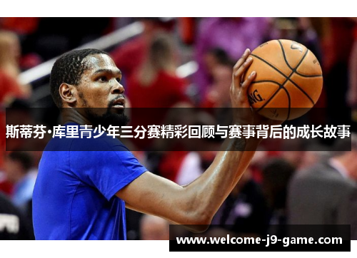 斯蒂芬·库里青少年三分赛精彩回顾与赛事背后的成长故事 斯蒂芬·库里青少年三分赛精彩回顾与赛事背后的成长故事