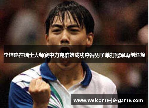 李梓嘉在瑞士大师赛中力克群雄成功夺得男子单打冠军再创辉煌 李梓嘉在瑞士大师赛中力克群雄成功夺得男子单打冠军再创辉煌