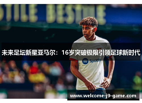 未来足坛新星亚马尔:16岁突破极限引领足球新时代 未来足坛新星亚马尔:16岁突破极限引领足球新时代