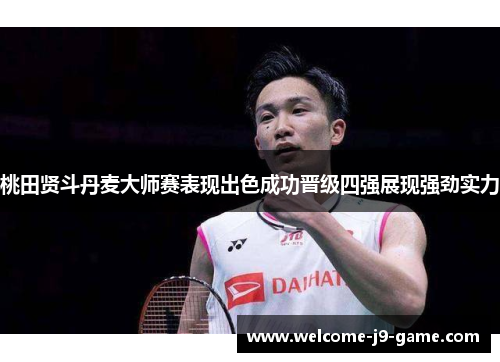 桃田贤斗丹麦大师赛表现出色成功晋级四强展现强劲实力 桃田贤斗丹麦大师赛表现出色成功晋级四强展现强劲实力