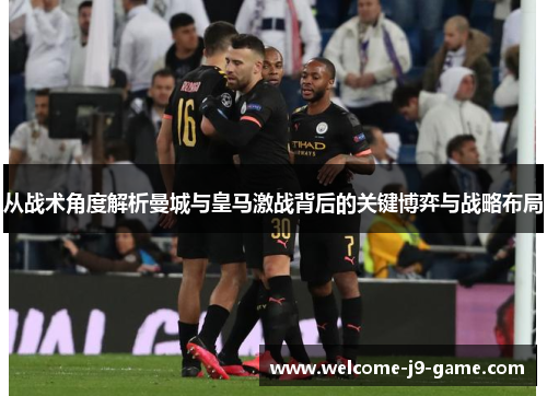 从战术角度解析曼城与皇马激战背后的关键博弈与战略布局 从战术角度解析曼城与皇马激战背后的关键博弈与战略布局