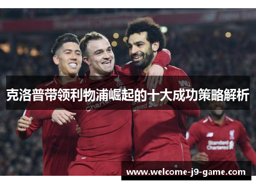 克洛普带领利物浦崛起的十大成功策略解析 克洛普带领利物浦崛起的十大成功策略解析