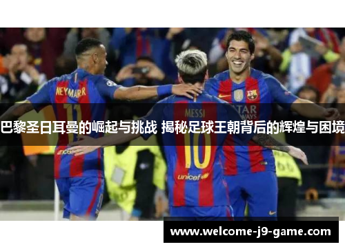 巴黎圣日耳曼的崛起与挑战 揭秘足球王朝背后的辉煌与困境 巴黎圣日耳曼的崛起与挑战 揭秘足球王朝背后的辉煌与困境