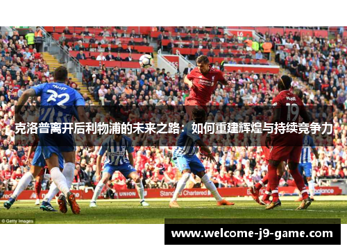 克洛普离开后利物浦的未来之路：如何重建辉煌与持续竞争力
