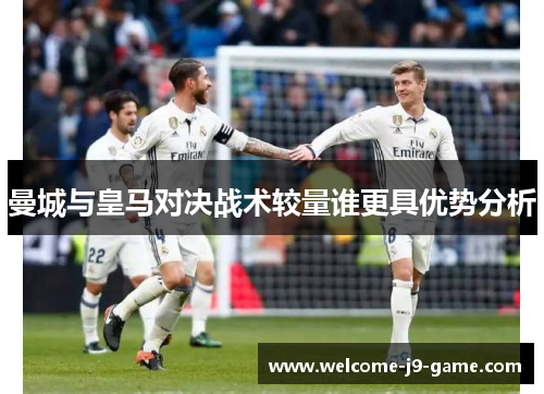 曼城与皇马对决战术较量谁更具优势分析 曼城与皇马对决战术较量谁更具优势分析
