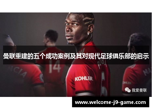 曼联重建的五个成功案例及其对现代足球俱乐部的启示 曼联重建的五个成功案例及其对现代足球俱乐部的启示