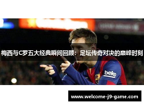 梅西与C罗五大经典瞬间回顾:足坛传奇对决的巅峰时刻 梅西与C罗五大经典瞬间回顾:足坛传奇对决的巅峰时刻