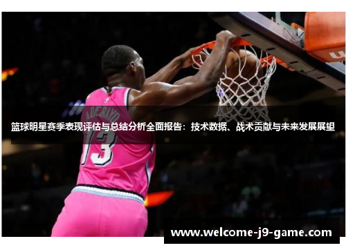篮球明星赛季表现评估与总结分析全面报告:技术数据、战术贡献与未来发展展望 篮球明星赛季表现评估与总结分析全面报告:技术数据、战术贡献与未来发展展望