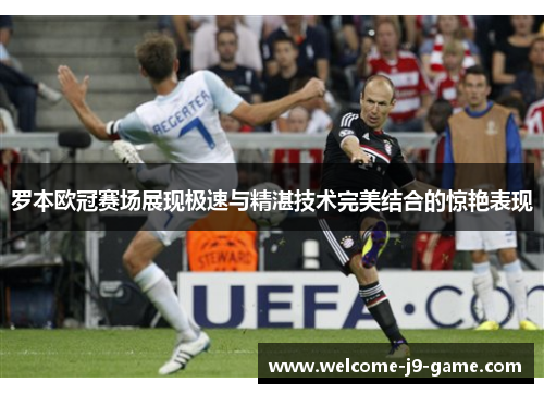 罗本欧冠赛场展现极速与精湛技术完美结合的惊艳表现 罗本欧冠赛场展现极速与精湛技术完美结合的惊艳表现