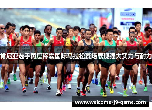 肯尼亚选手再度称霸国际马拉松赛场展现强大实力与耐力 肯尼亚选手再度称霸国际马拉松赛场展现强大实力与耐力