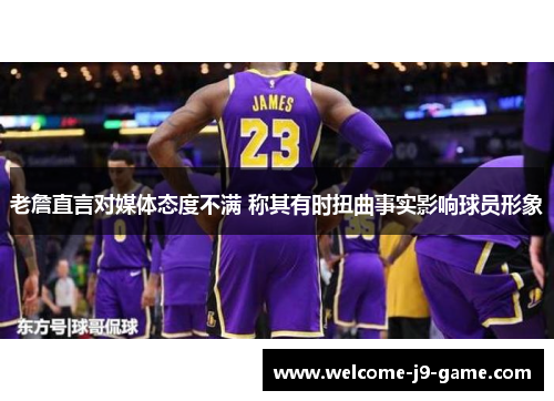 老詹直言对媒体态度不满 称其有时扭曲事实影响球员形象 老詹直言对媒体态度不满 称其有时扭曲事实影响球员形象