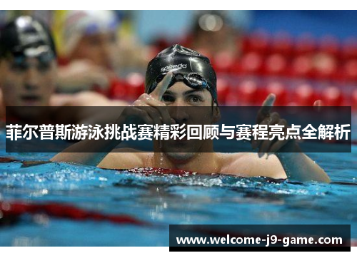 菲尔普斯游泳挑战赛精彩回顾与赛程亮点全解析 菲尔普斯游泳挑战赛精彩回顾与赛程亮点全解析