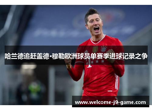 哈兰德追赶盖德·穆勒欧洲球员单赛季进球记录之争 哈兰德追赶盖德·穆勒欧洲球员单赛季进球记录之争