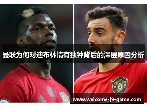 曼联为何对迪布林情有独钟背后的深层原因分析 曼联为何对迪布林情有独钟背后的深层原因分析