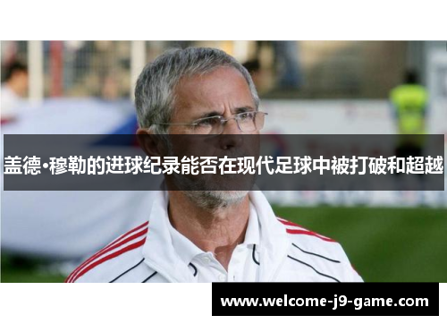 盖德·穆勒的进球纪录能否在现代足球中被打破和超越 盖德·穆勒的进球纪录能否在现代足球中被打破和超越