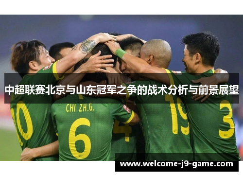 中超联赛北京与山东冠军之争的战术分析与前景展望 中超联赛北京与山东冠军之争的战术分析与前景展望