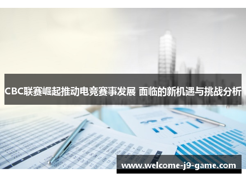CBC联赛崛起推动电竞赛事发展 面临的新机遇与挑战分析 CBC联赛崛起推动电竞赛事发展 面临的新机遇与挑战分析