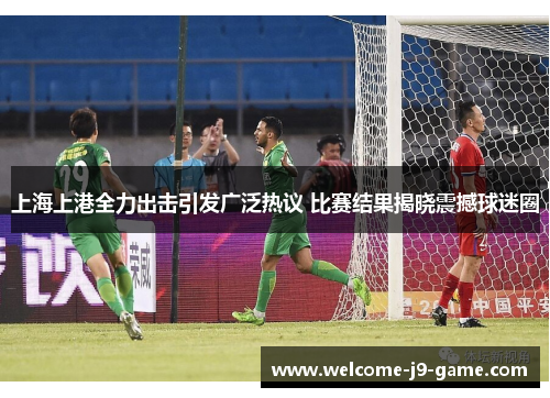 上海上港全力出击引发广泛热议 比赛结果揭晓震撼球迷圈