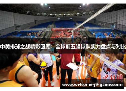 中美排球之战精彩回顾:全球前五强球队实力盘点与对比 中美排球之战精彩回顾:全球前五强球队实力盘点与对比