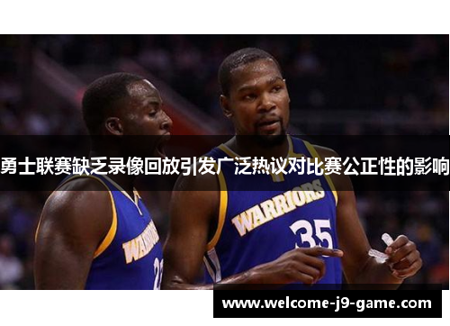勇士联赛缺乏录像回放引发广泛热议对比赛公正性的影响 勇士联赛缺乏录像回放引发广泛热议对比赛公正性的影响