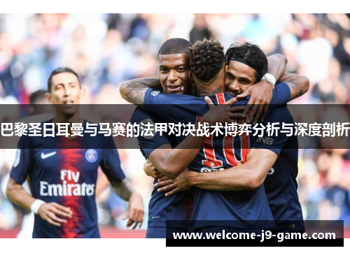巴黎圣日耳曼与马赛的法甲对决战术博弈分析与深度剖析 巴黎圣日耳曼与马赛的法甲对决战术博弈分析与深度剖析
