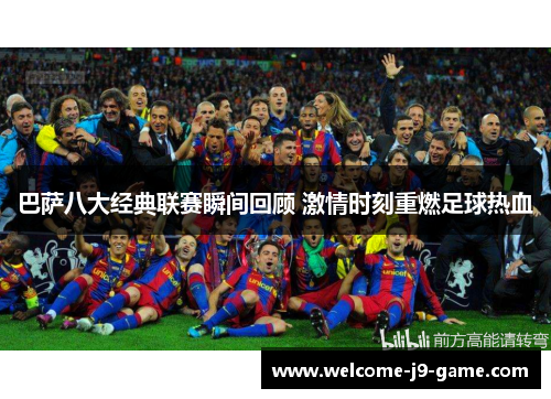 巴萨八大经典联赛瞬间回顾 激情时刻重燃足球热血 巴萨八大经典联赛瞬间回顾 激情时刻重燃足球热血