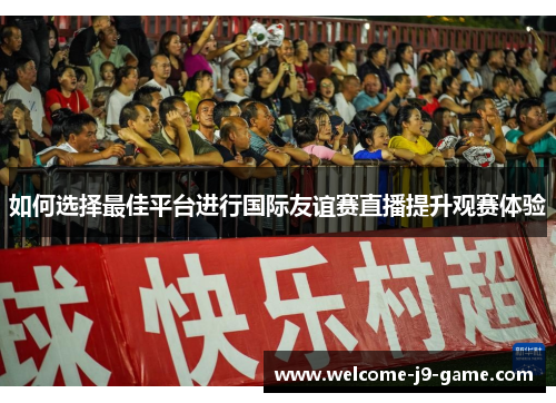 如何选择最佳平台进行国际友谊赛直播提升观赛体验 如何选择最佳平台进行国际友谊赛直播提升观赛体验