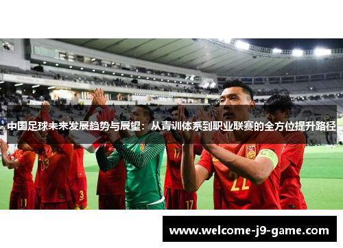 中国足球未来发展趋势与展望:从青训体系到职业联赛的全方位提升路径 中国足球未来发展趋势与展望:从青训体系到职业联赛的全方位提升路径