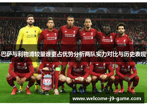 巴萨与利物浦较量谁更占优势分析两队实力对比与历史表现 巴萨与利物浦较量谁更占优势分析两队实力对比与历史表现
