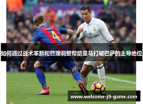如何通过战术革新和管理调整帮助皇马打破巴萨的主导地位 如何通过战术革新和管理调整帮助皇马打破巴萨的主导地位