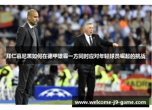 拜仁慕尼黑如何在德甲雄霸一方同时应对年轻球员崛起的挑战 拜仁慕尼黑如何在德甲雄霸一方同时应对年轻球员崛起的挑战