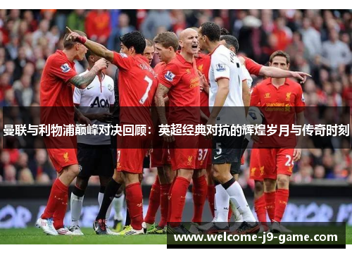 曼联与利物浦巅峰对决回顾:英超经典对抗的辉煌岁月与传奇时刻 曼联与利物浦巅峰对决回顾:英超经典对抗的辉煌岁月与传奇时刻