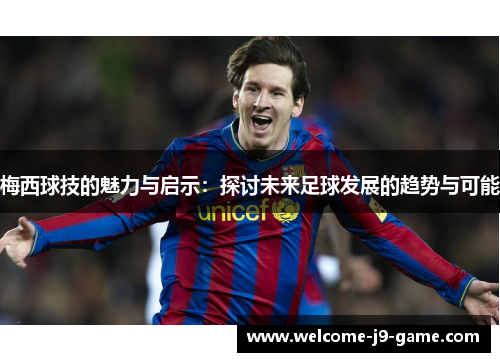 梅西球技的魅力与启示:探讨未来足球发展的趋势与可能 梅西球技的魅力与启示:探讨未来足球发展的趋势与可能