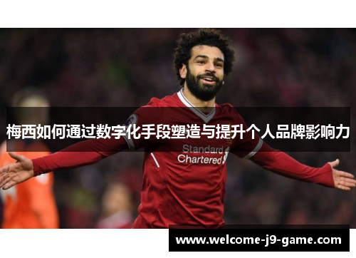 梅西如何通过数字化手段塑造与提升个人品牌影响力 梅西如何通过数字化手段塑造与提升个人品牌影响力