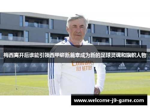 梅西离开后谁能引领西甲崭新篇章成为新的足球灵魂和旗帜人物 梅西离开后谁能引领西甲崭新篇章成为新的足球灵魂和旗帜人物