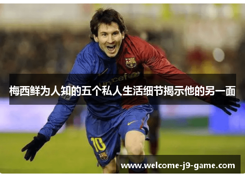 梅西鲜为人知的五个私人生活细节揭示他的另一面 梅西鲜为人知的五个私人生活细节揭示他的另一面
