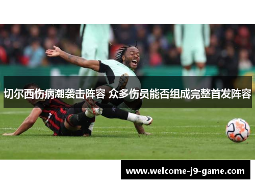 切尔西伤病潮袭击阵容 众多伤员能否组成完整首发阵容 切尔西伤病潮袭击阵容 众多伤员能否组成完整首发阵容